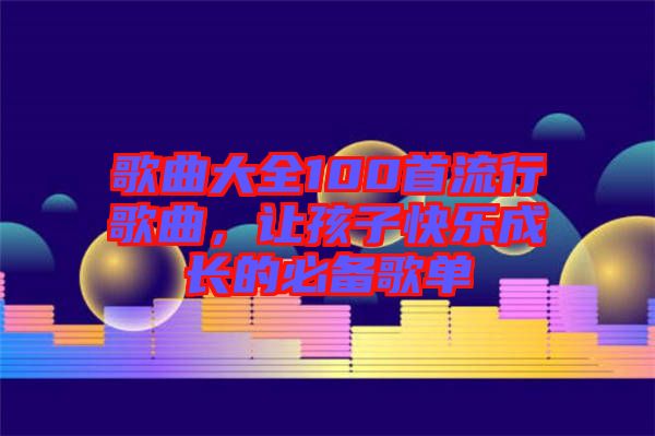 歌曲大全100首流行歌曲，讓孩子快樂成長的必備歌單