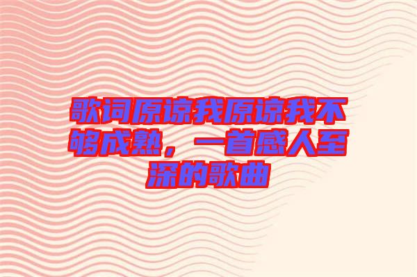 歌詞原諒我原諒我不夠成熟，一首感人至深的歌曲