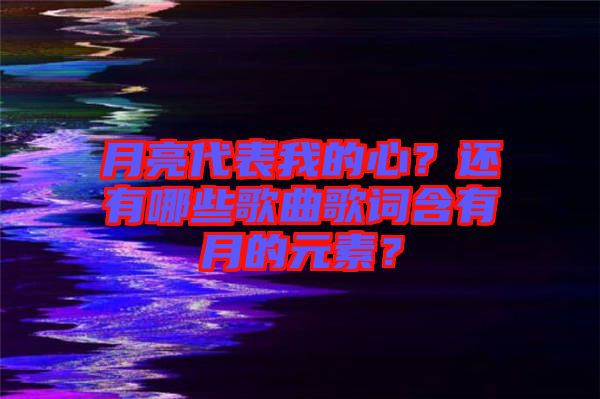 月亮代表我的心？還有哪些歌曲歌詞含有月的元素？