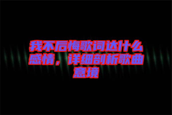 我不后悔歌詞達什么感情，詳細剖析歌曲意境