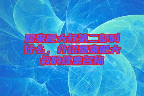 回來(lái)吧大叔第二部叫什么，介紹回來(lái)吧大叔的續(xù)集名稱