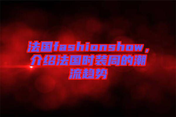 法國fashionshow，介紹法國時裝周的潮流趨勢