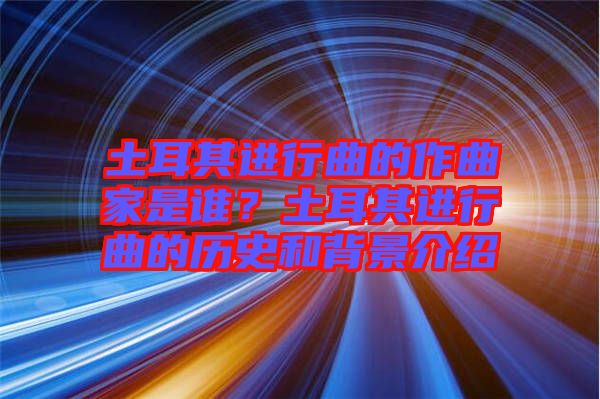 土耳其進(jìn)行曲的作曲家是誰？土耳其進(jìn)行曲的歷史和背景介紹