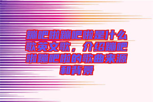 蹦吧啦蹦吧啦是什么歌英文歌，介紹蹦吧啦蹦吧啦的歌曲來源和背景