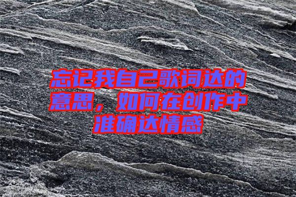 忘記我自己歌詞達(dá)的意思，如何在創(chuàng)作中準(zhǔn)確達(dá)情感