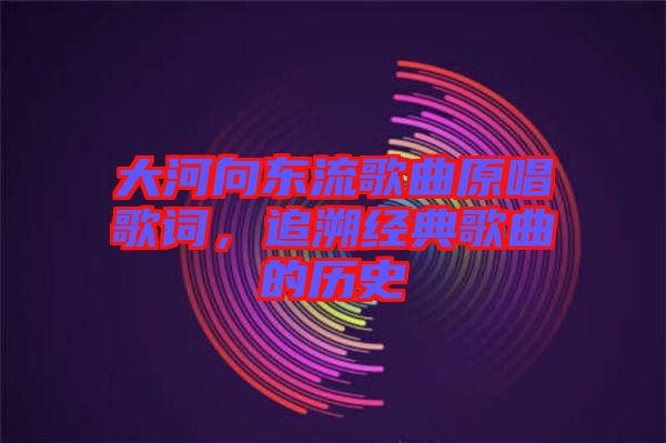 大河向東流歌曲原唱歌詞，追溯經(jīng)典歌曲的歷史