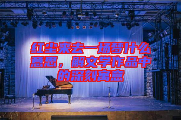 紅塵來(lái)去一場(chǎng)夢(mèng)什么意思，解文學(xué)作品中的深刻寓意