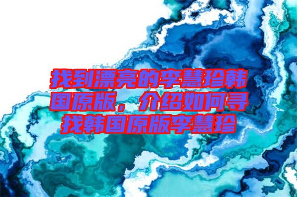 找到漂亮的李慧珍韓國原版，介紹如何尋找韓國原版李慧珍