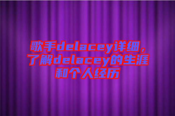 歌手delacey詳細(xì)，了解delacey的生涯和個(gè)人經(jīng)歷