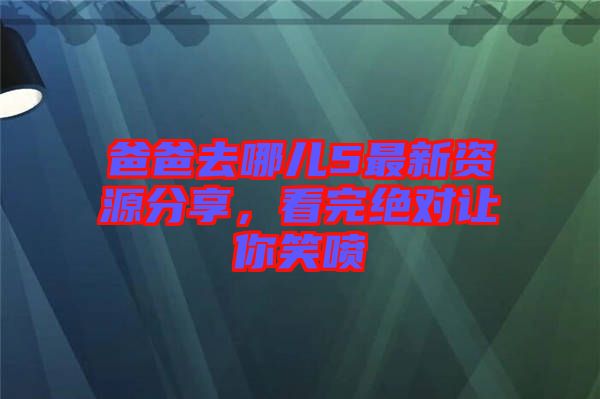 爸爸去哪兒5最新資源分享，看完絕對讓你笑噴