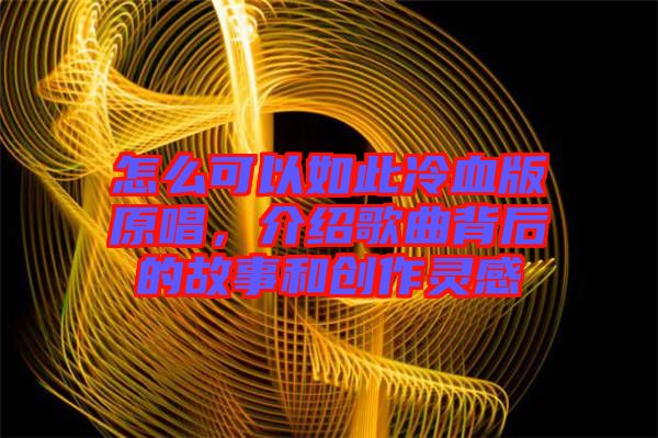 怎么可以如此冷血版原唱，介紹歌曲背后的故事和創(chuàng)作靈感