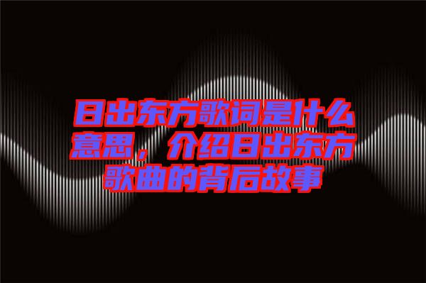 日出東方歌詞是什么意思，介紹日出東方歌曲的背后故事