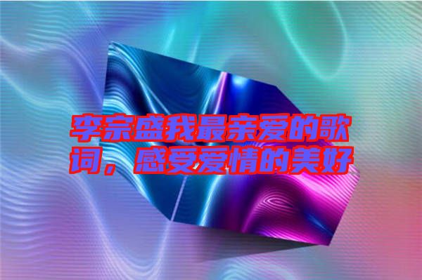 李宗盛我最親愛的歌詞，感受愛情的美好