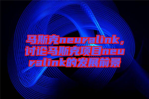 馬斯克neuralink，討論馬斯克項目neuralink的發(fā)展前景