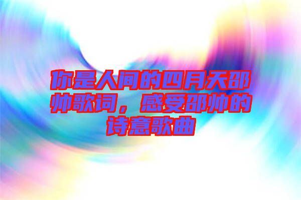 你是人間的四月天邵帥歌詞，感受邵帥的詩意歌曲