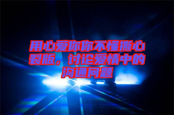 用心愛你你不懂撕心裂版，討論愛情中的溝通問題