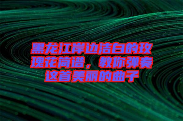 黑龍江岸邊潔白的玫瑰花簡譜，教你彈奏這首美麗的曲子