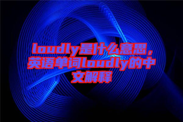 loudly是什么意思，英語(yǔ)單詞loudly的中文解釋