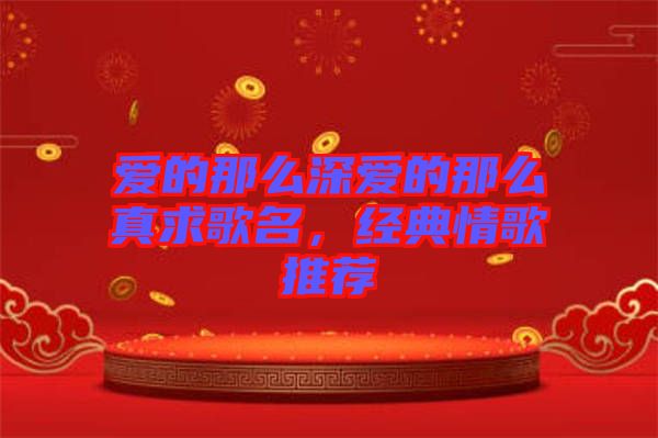 愛(ài)的那么深?lèi)?ài)的那么真求歌名，經(jīng)典情歌推薦