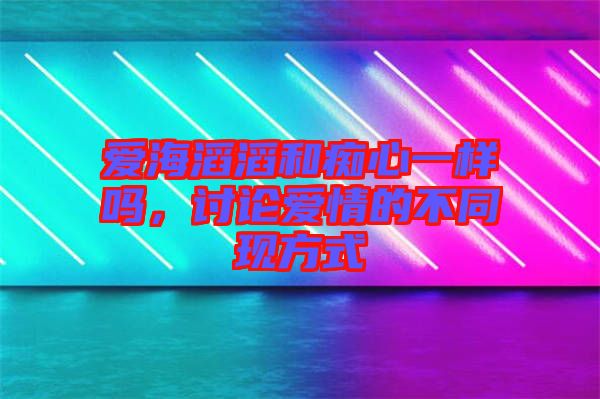 愛海滔滔和癡心一樣嗎，討論愛情的不同現(xiàn)方式