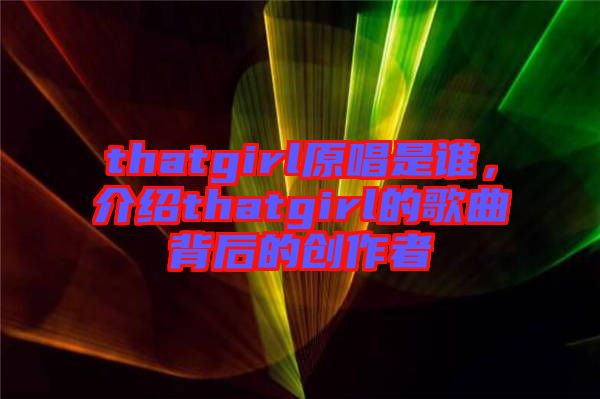 thatgirl原唱是誰，介紹thatgirl的歌曲背后的創(chuàng)作者