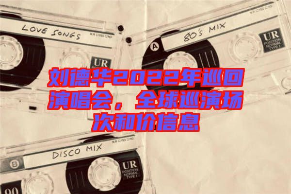 劉德華2022年巡回演唱會(huì)，全球巡演場(chǎng)次和價(jià)信息