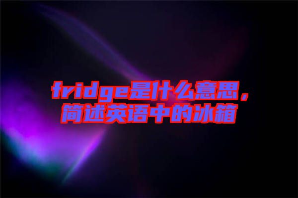 fridge是什么意思，簡述英語中的冰箱