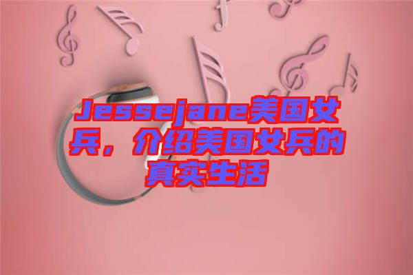 Jessejane美國女兵，介紹美國女兵的真實(shí)生活