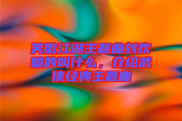 笑傲江湖主題曲劉歡唱的叫什么，介紹武俠經(jīng)典主題曲