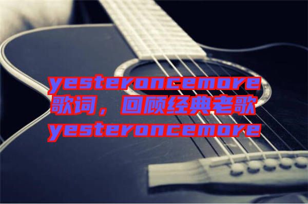 yesteroncemore歌詞，回顧經典老歌yesteroncemore