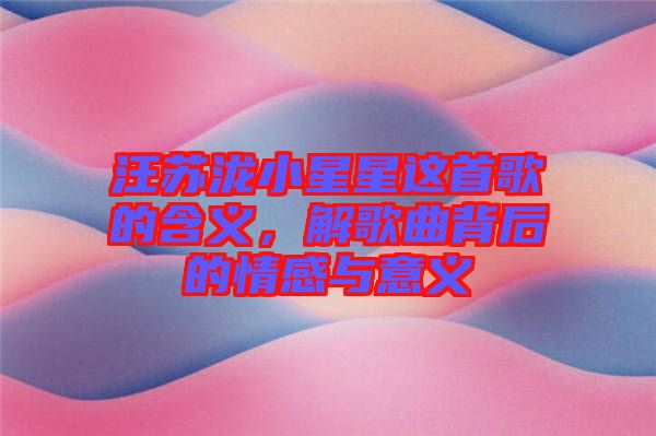 汪蘇瀧小星星這首歌的含義，解歌曲背后的情感與意義