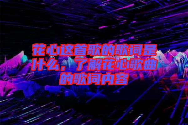 花心這首歌的歌詞是什么，了解花心歌曲的歌詞內(nèi)容