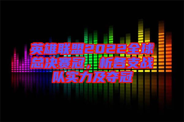 英雄聯(lián)盟2022全球總決賽冠，析各支戰(zhàn)隊(duì)實(shí)力及奪冠