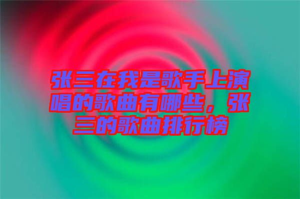 張三在我是歌手上演唱的歌曲有哪些，張三的歌曲排行榜