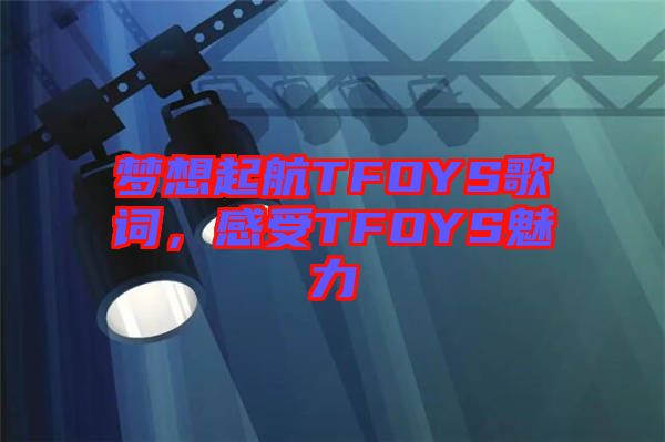 夢想起航TFOYS歌詞，感受TFOYS魅力