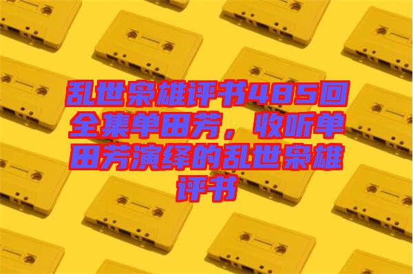 亂世梟雄評書485回全集單田芳，收聽單田芳演繹的亂世梟雄評書