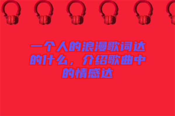 一個人的浪漫歌詞達(dá)的什么，介紹歌曲中的情感達(dá)