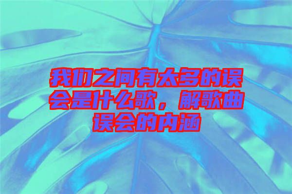 我們之間有太多的誤會是什么歌，解歌曲誤會的內(nèi)涵