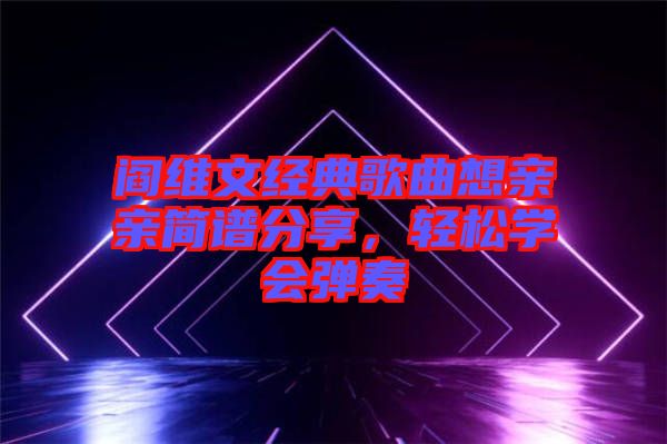 閻維文經(jīng)典歌曲想親親簡(jiǎn)譜分享，輕松學(xué)會(huì)彈奏