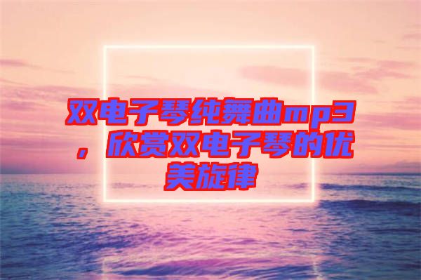 雙電子琴純舞曲mp3，欣賞雙電子琴的優(yōu)美旋律