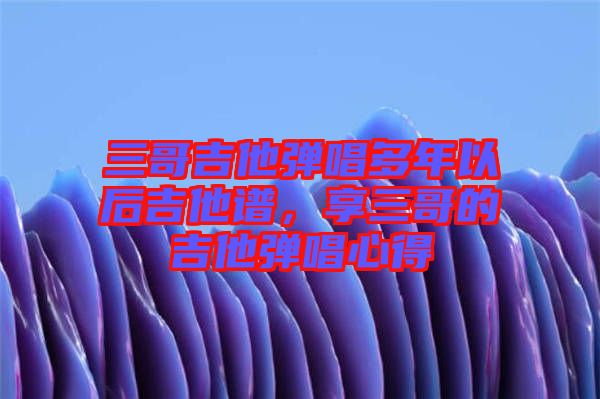 三哥吉他彈唱多年以后吉他譜，享三哥的吉他彈唱心得