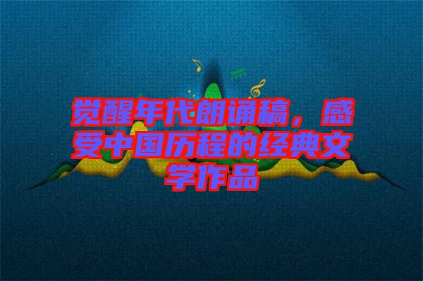 覺醒年代朗誦稿，感受中國歷程的經(jīng)典文學作品