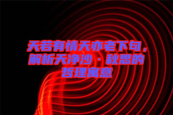 天若有情天亦老下句，解析天凈沙·秋思的哲理寓意