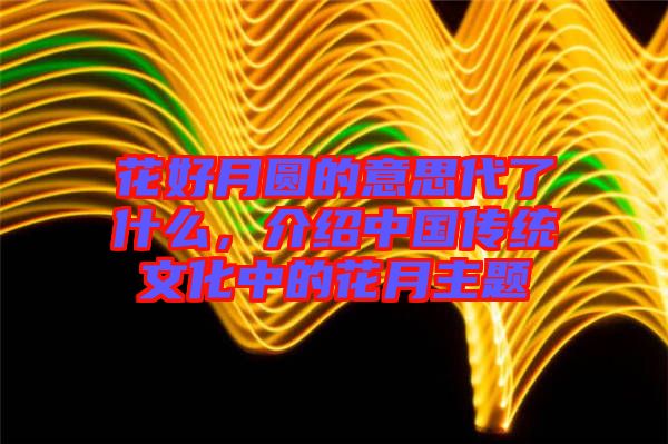 花好月圓的意思代了什么，介紹中國(guó)傳統(tǒng)文化中的花月主題