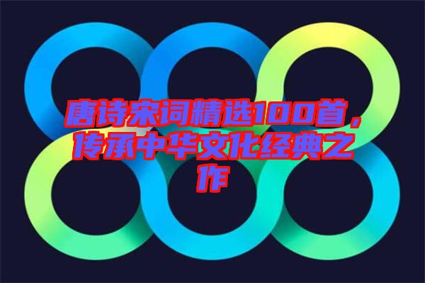 唐詩宋詞精選100首，傳承中華文化經(jīng)典之作