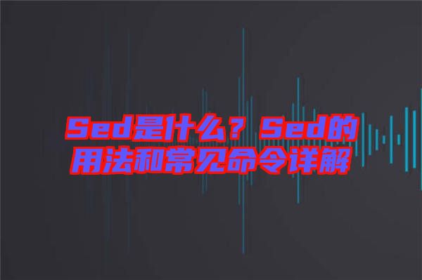 Sed是什么？Sed的用法和常見命令詳解