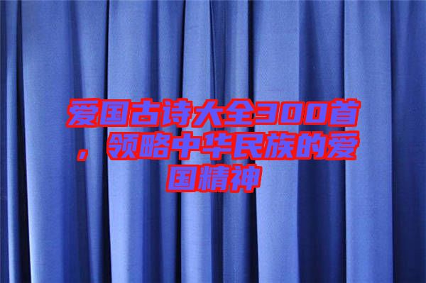 愛國(guó)古詩大全300首，領(lǐng)略中華民族的愛國(guó)精神