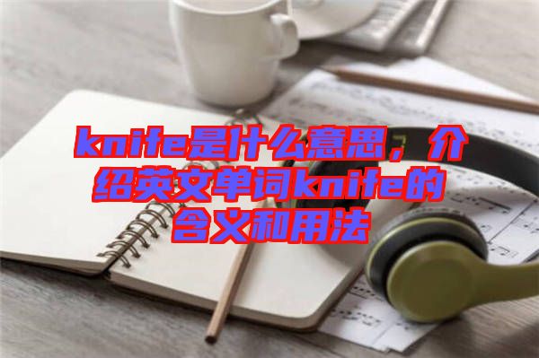 knife是什么意思，介紹英文單詞knife的含義和用法