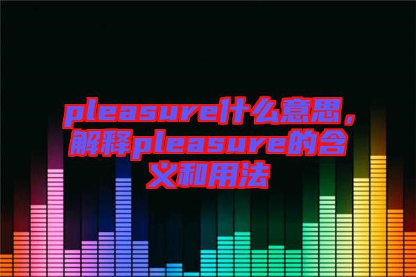 pleasure什么意思，解釋pleasure的含義和用法