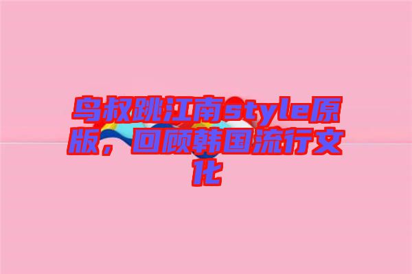 鳥叔跳江南style原版，回顧韓國流行文化